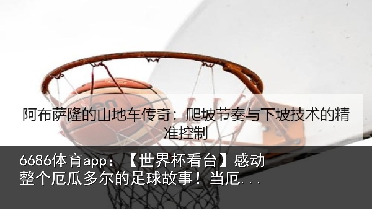 6686体育app:【世界杯看台】感动整个厄瓜多尔的足球故事!当厄...