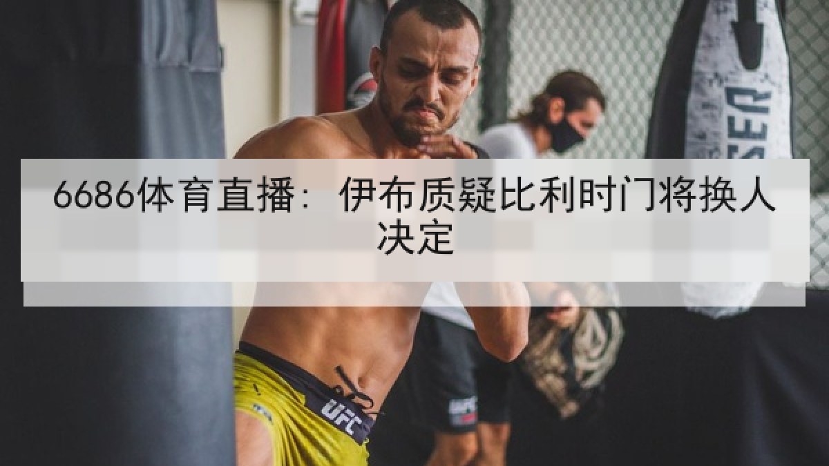 6686体育直播: 伊布质疑比利时门将换人决定 6686体育直播: 伊布质疑比利时门将换人决定