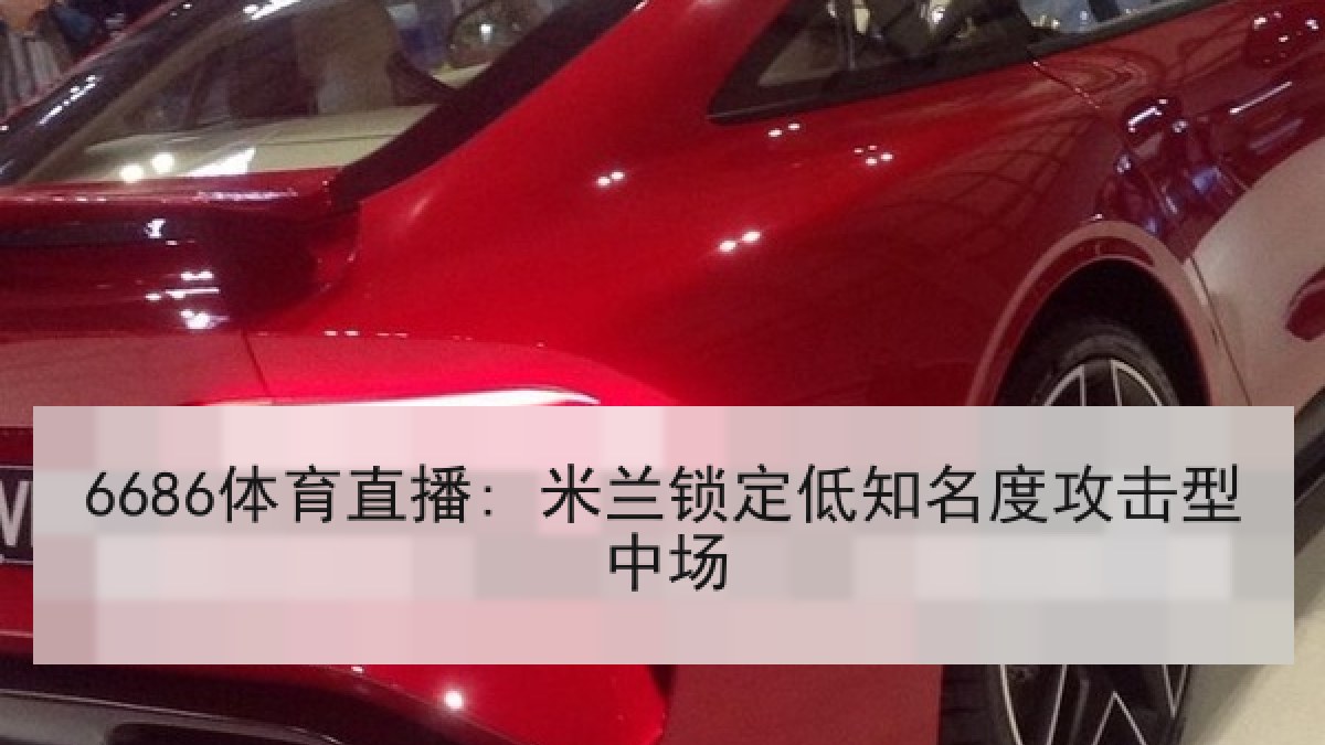6686体育直播: 米兰锁定低知名度攻击型中场 6686体育直播: 米兰锁定低知名度攻击型中场