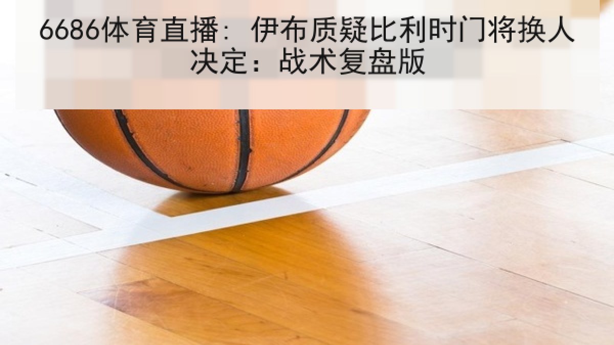 6686体育直播: 伊布质疑比利时门将换人决定:战术复盘版 6686体育直播: 伊布质疑比利时门将换人决定:战术复盘版