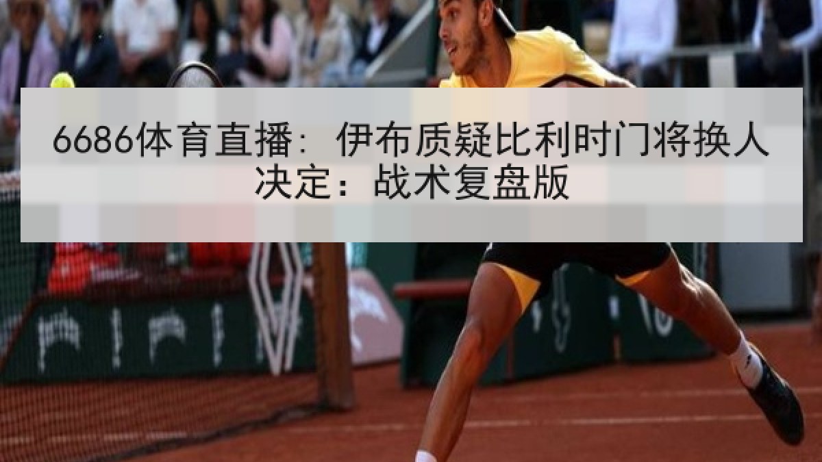 6686体育直播: 伊布质疑比利时门将换人决定:战术复盘版