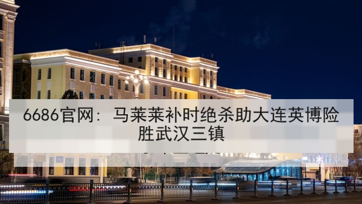 6686官网: 马莱莱补时绝杀助大连英博险胜武汉三镇 6686官网: 马莱莱补时绝杀助大连英博险胜武汉三镇