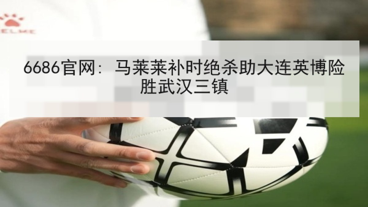 6686官网: 马莱莱补时绝杀助大连英博险胜武汉三镇
