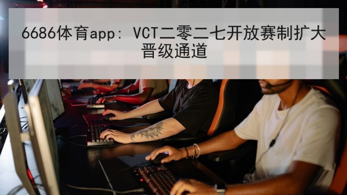 6686体育app: VCT二零二七开放赛制扩大晋级通道 6686体育app: VCT二零二七开放赛制扩大晋级通道