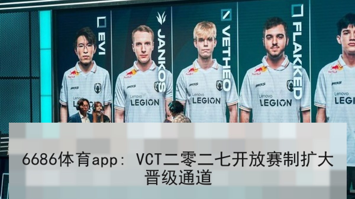 6686体育app: VCT二零二七开放赛制扩大晋级通道