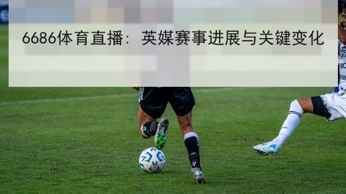 6686体育直播: 英媒赛事进展与关键变化