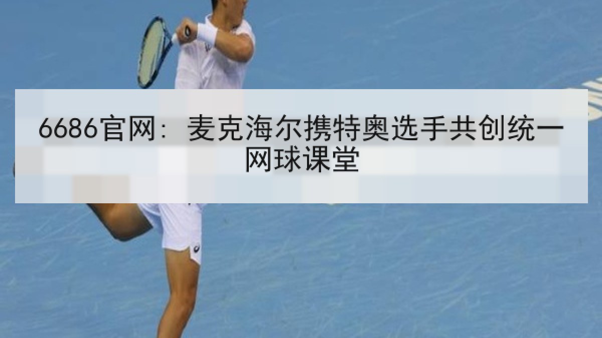 6686官网: 麦克海尔携特奥选手共创统一网球课堂 6686官网: 麦克海尔携特奥选手共创统一网球课堂