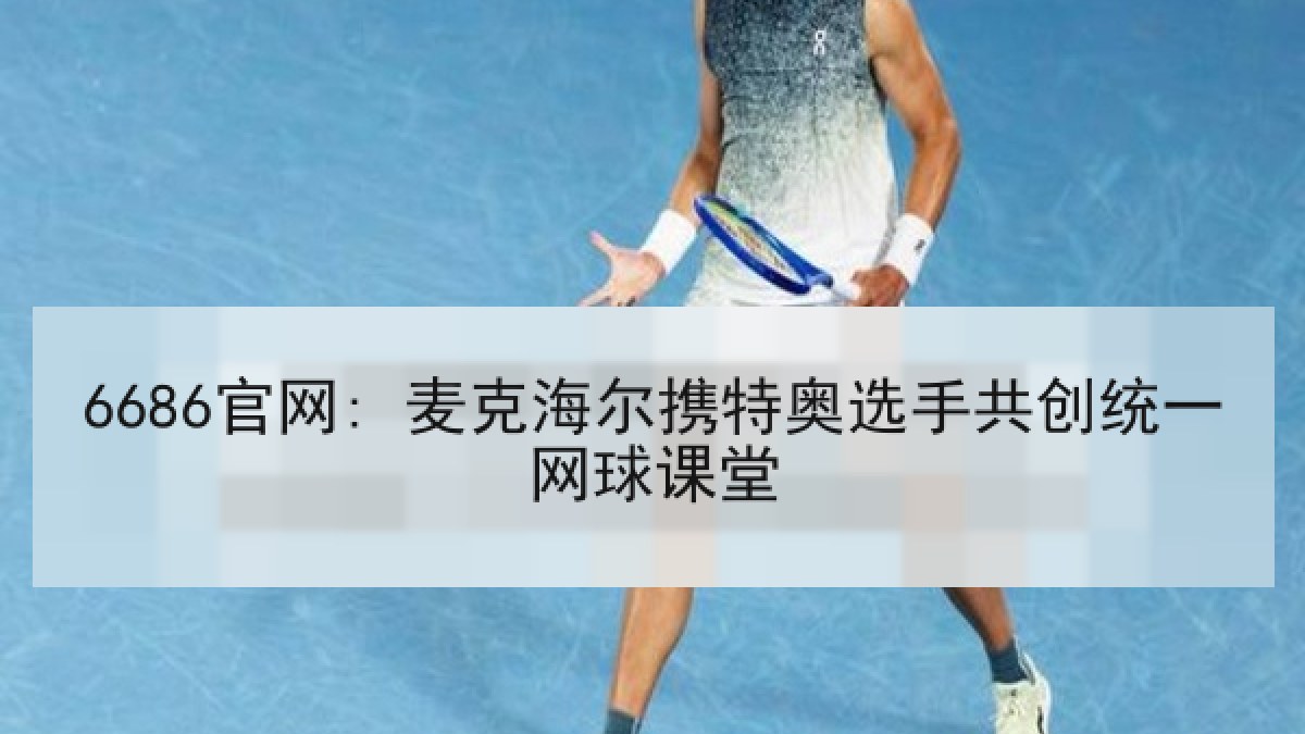6686官网: 麦克海尔携特奥选手共创统一网球课堂
