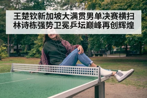 王楚钦新加坡大满贯男单决赛横扫林诗栋强势卫冕乒坛巅峰再创辉煌