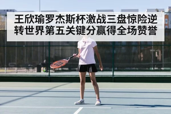 王欣瑜罗杰斯杯激战三盘惊险逆转世界第五关键分赢得全场赞誉