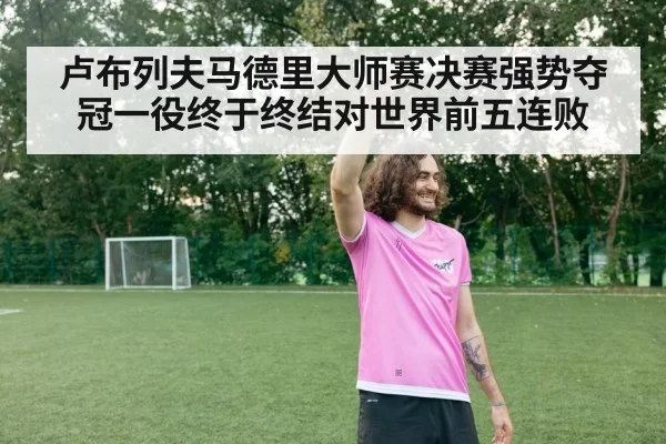 卢布列夫马德里大师赛决赛强势夺冠一役终于终结对世界前五连败