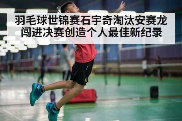 羽毛球世锦赛石宇奇淘汰安赛龙闯进决赛创造个人最佳新纪录