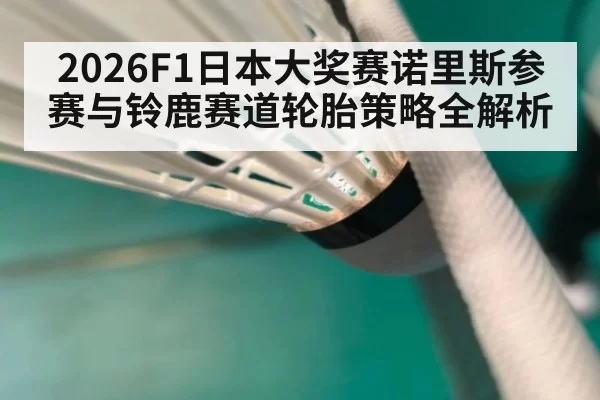 2026F1日本大奖赛诺里斯参赛与铃鹿赛道轮胎策略全解析
